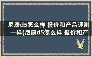 尼康d5怎么样 报价和产品评测一样(尼康d5怎么样 报价和产品评测不一样)